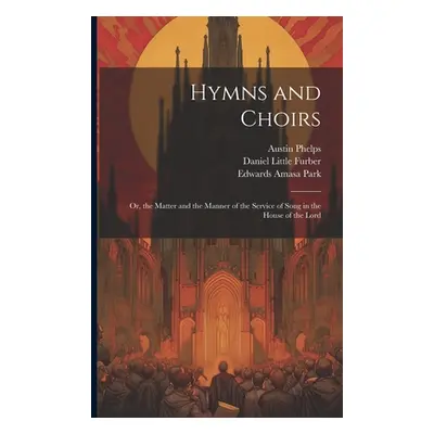 "Hymns and Choirs: Or, the Matter and the Manner of the Service of Song in the House of the Lord