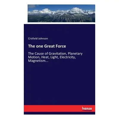 "The one Great Force: The Cause of Gravitation, Planetary Motion, Heat, Light, Electricity, Magn