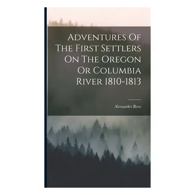 "Adventures Of The First Settlers On The Oregon Or Columbia River 1810-1813" - "" ("Ross Alexand