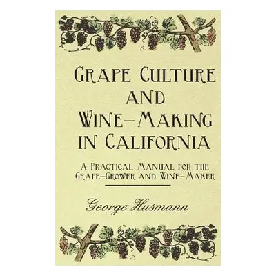 "Grape Culture and Wine-Making in California - A Practical Manual for the Grape-Grower and Wine-