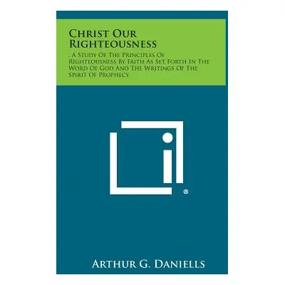 "Christ Our Righteousness: . a Study of the Principles of Righteousness by Faith as Set Forth in