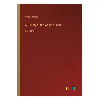 "A History of the Weald of Kent: Vol. II Part I" - "" ("Furley Robert")