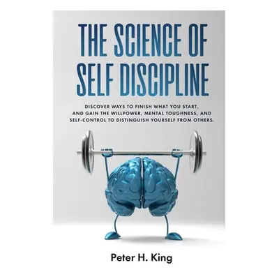 "The Science of Self-Discipline: Discover Ways to Finish What You Start and Gain the Willpower, 