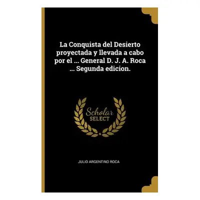 "La Conquista del Desierto proyectada y llevada a cabo por el ... General D. J. A. Roca ... Segu