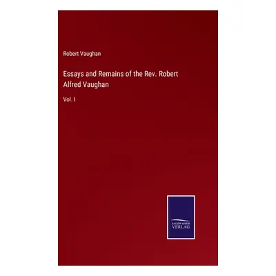 "Essays and Remains of the Rev. Robert Alfred Vaughan: Vol. I" - "" ("Vaughan Robert")