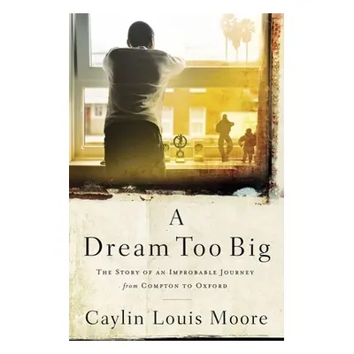 "A Dream Too Big: The Story of an Improbable Journey from Compton to Oxford" - "" ("Moore Caylin