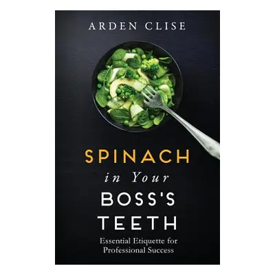 "Spinach in Your Boss's Teeth: Essential Etiquette for Professional Success" - "" ("Clise Arden"