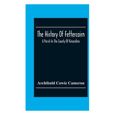 "The History Of Fettercairn: A Parish In The County Of Kincardine" - "" ("Cowie Cameron Archibal