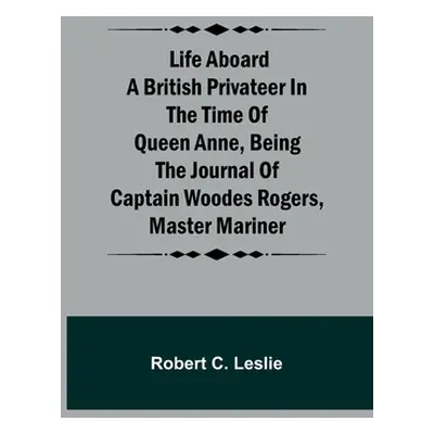 "Life Aboard a British Privateer in the Time of Queen Anne, Being the Journal of Captain Woodes 