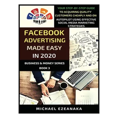 "Facebook Advertising Made Easy In 2020: Your Step-By-Step Guide To Acquiring Quality Customers 