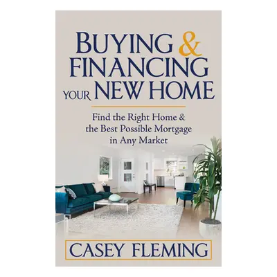 "Buying and Financing Your New Home: Find the Right Home and the Best Possible Mortgage in Any M