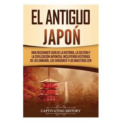 "El Antiguo Japn: Una Fascinante Gua de la Historia, la Cultura y la Civilizacin Japonesa, Inclu