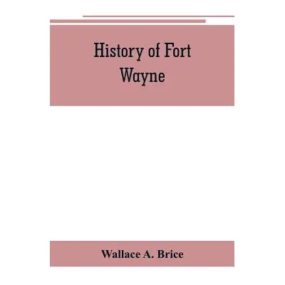 "History of Fort Wayne, from the earliest known accounts of this point, to the present period. E