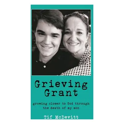 "Grieving Grant: Growing Closer to God Through the Death of My Son" - "" ("McDevitt Tif")