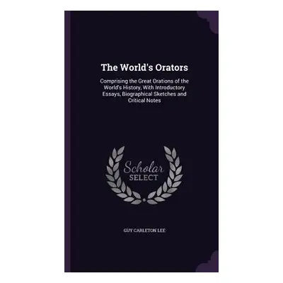 "The World's Orators: Comprising the Great Orations of the World's History, With Introductory Es