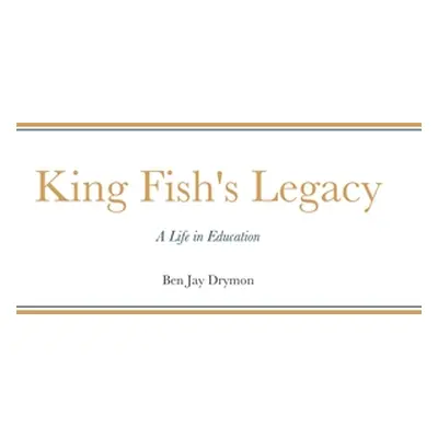 "King Fish's Legacy: A Life in Education" - "" ("Drymon Ben Jay")