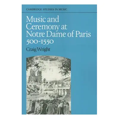 "Music and Ceremony at Notre Dame of Paris, 500-1550" - "" ("Wright Craig")