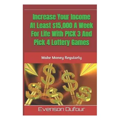 "Increase Your Income At Least $15,000 A Week For Life With PICK 3 And Pick 4 Lottery Games: Mak