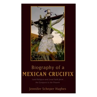 "Biography of a Mexican Crucifix: Lived Religion and Local Faith from the Conquest to the Presen