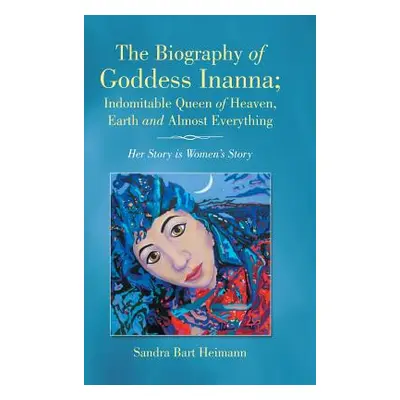 "The Biography of Goddess Inanna; Indomitable Queen of Heaven, Earth and Almost Everything: Her 