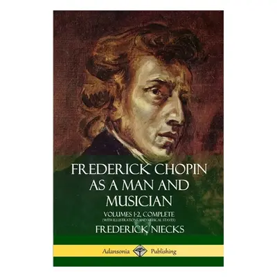 "Frederick Chopin as a Man and Musician: Volumes 1-2, Complete (With illustrations and musical s