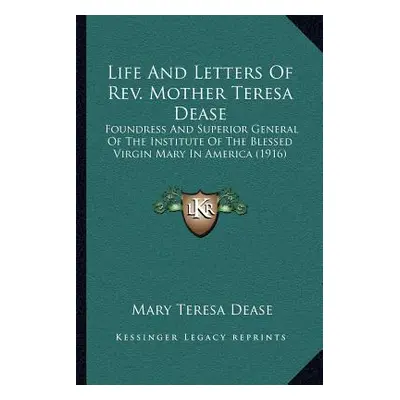 "Life And Letters Of Rev. Mother Teresa Dease: Foundress And Superior General Of The Institute O