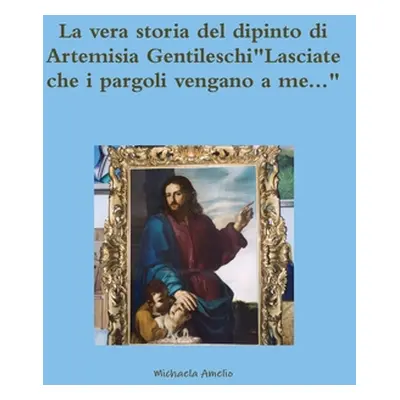 "La vera storia del dipinto di Artemisia GentileschiLasciate che i pargoli vengano a me...""" - 