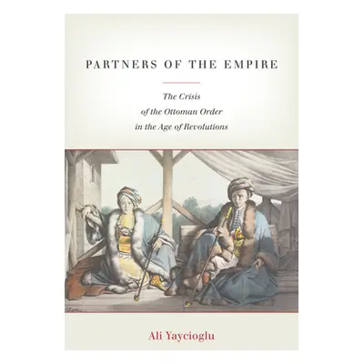 "Partners of the Empire: The Crisis of the Ottoman Order in the Age of Revolutions" - "" ("Yayci