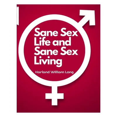 "Sane Sex Life and Sane Sex Living: Things That All Sane People Ought to Know About Sex Nature a