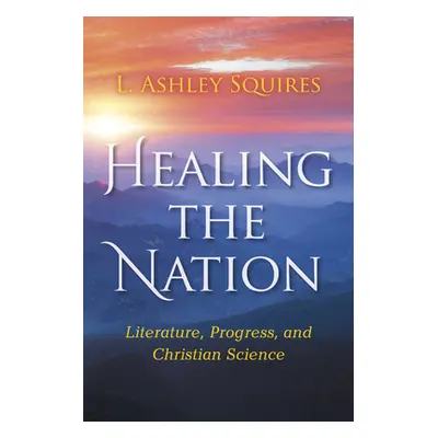 "Healing the Nation: Literature, Progress, and Christian Science" - "" ("Squires L. Ashley")