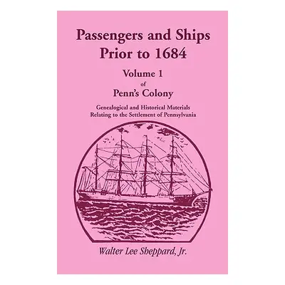 "Passengers and Ships Prior to 1684. Volume 1 of Penn's Colony: Genealogical and Historical Mate