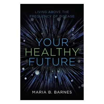 "Your Healthy Future: Living Above the Frequency of Disease" - "" ("Barnes Maria B.")