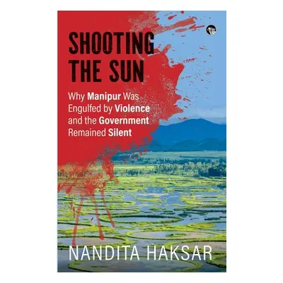 "Shooting the Sun Why Manipur Was Engulfed by Violence and the Government Remained Silent" - "" 