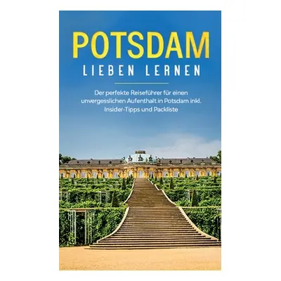 "Potsdam lieben lernen: Der perfekte Reisefhrer fr einen unvergesslichen Aufenthalt in Potsdam i