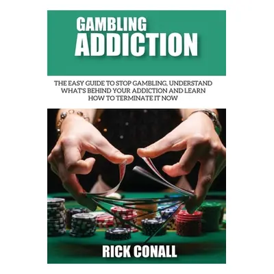 "Gambling Addiction: The Easy Guide to Stop Gambling, Understand What's Behind Your Addiction an