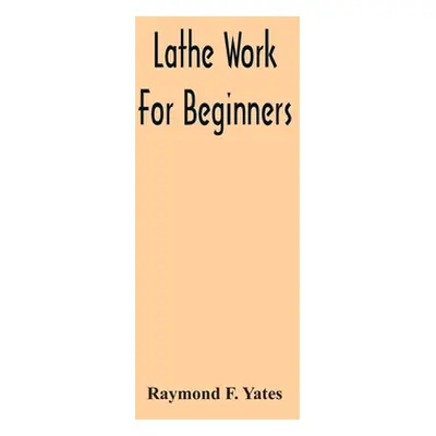 "Lathe Work For Beginners; A Practical Treatise On Lathe Work With Complete Instructions For Pro