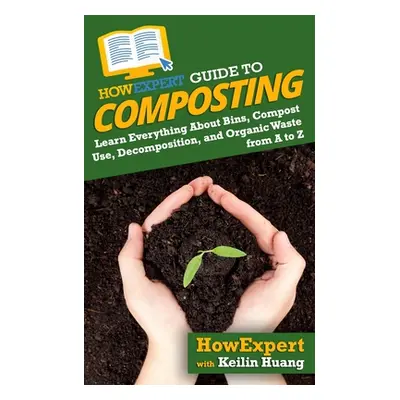 "HowExpert Guide to Composting: Learn Everything About Bins, Compost Use, Decomposition, and Org