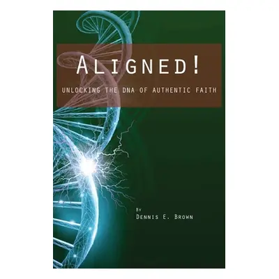 "Aligned!: Unlocking the DNA of Authentic Faith" - "" ("Brown Dennis E.")