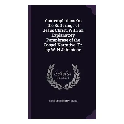 "Contemplations On the Sufferings of Jesus Christ, With an Explanatory Paraphrase of the Gospel 