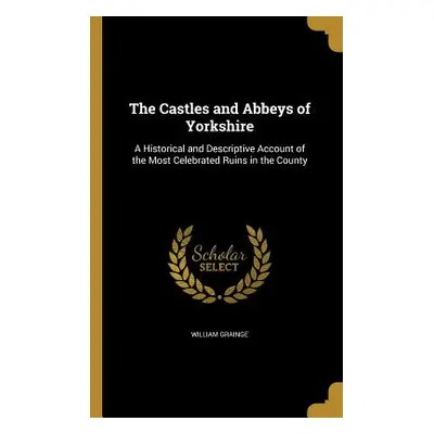 "The Castles and Abbeys of Yorkshire: A Historical and Descriptive Account of the Most Celebrate