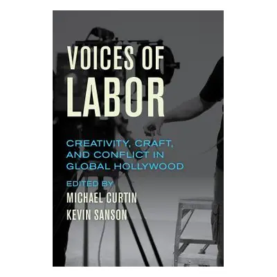 "Voices of Labor: Creativity, Craft, and Conflict in Global Hollywood" - "" ("Curtin Michael")