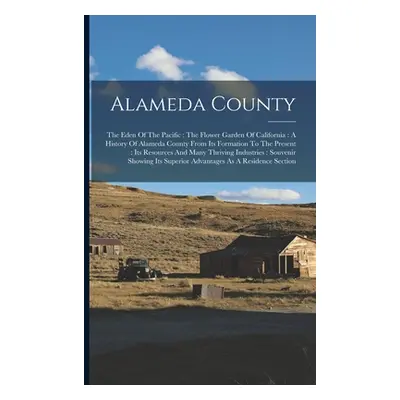 "Alameda County: The Eden Of The Pacific: The Flower Garden Of California: A History Of Alameda 