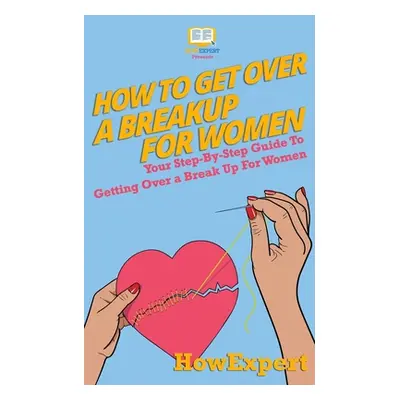 "How To Get Over a Breakup For Women: Your Step-By-Step Guide To Getting Over a Break Up For Wom