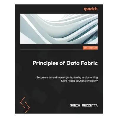 "Principles of Data Fabric: Become a data-driven organization by implementing Data Fabric soluti