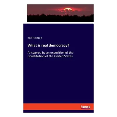 "What is real democracy?: Answered by an exposition of the Constitution of the United States" - 