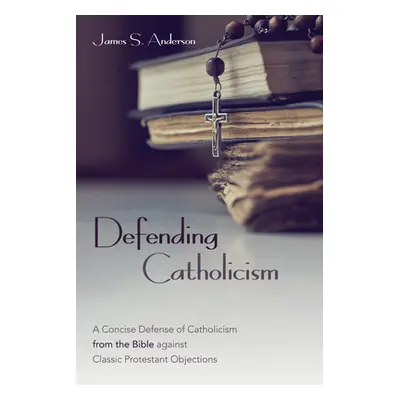 "Defending Catholicism: A Concise Defense of Catholicism from the Bible against Classic Protesta