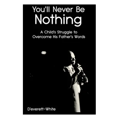 "You'll Never Be Nothing: A Child's Struggle to Overcome His Father's Words" - "" ("D'Everett-Wh