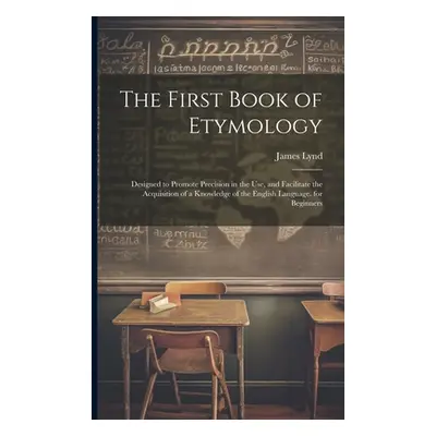 "The First Book of Etymology: Designed to Promote Precision in the Use, and Facilitate the Acqui