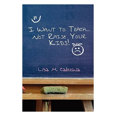 "I Want to Teach... Not Raise your Kids!" - "" ("Calicchia Lisa M.")