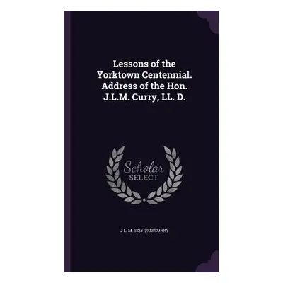 "Lessons of the Yorktown Centennial. Address of the Hon. J.L.M. Curry, LL. D." - "" ("Curry J. L